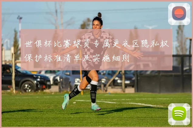 世俱杯比赛球员专属更衣区隐私权保护标准清单及实施细则