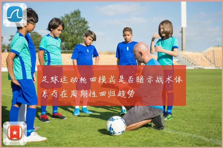 足球运动轮回模式是否暗示战术体系存在周期性回归趋势